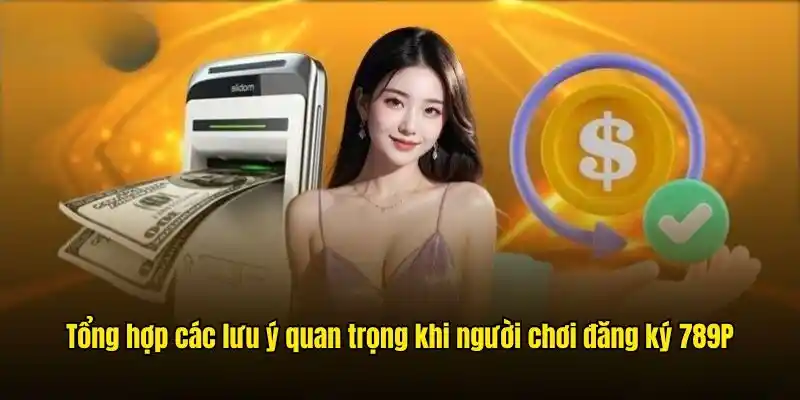Tổng hợp các lưu ý quan trọng khi người chơi đăng ký 789P